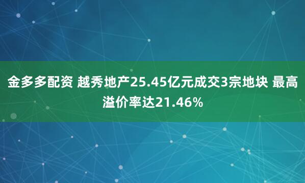 金多多配资 越秀地产25.45亿元成交3宗地块 最高溢价率达21.46%