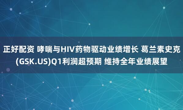 正好配资 哮喘与HIV药物驱动业绩增长 葛兰素史克(GSK.US)Q1利润超预期 维持全年业绩展望
