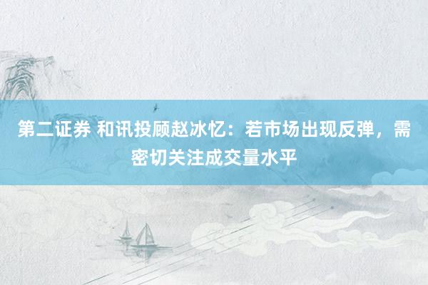 第二证券 和讯投顾赵冰忆：若市场出现反弹，需密切关注成交量水平