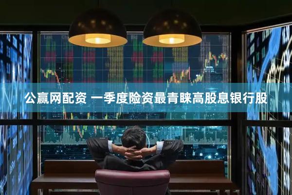 公赢网配资 一季度险资最青睐高股息银行股