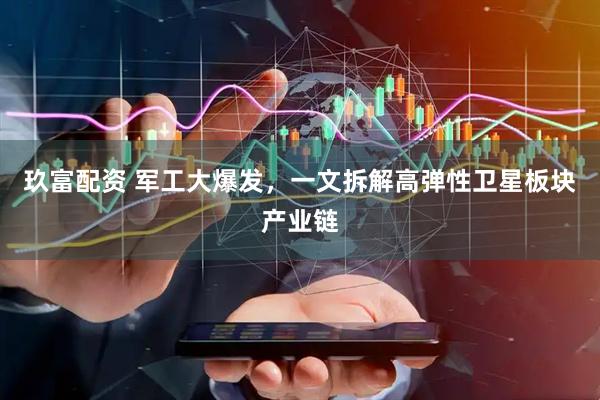 玖富配资 军工大爆发，一文拆解高弹性卫星板块产业链