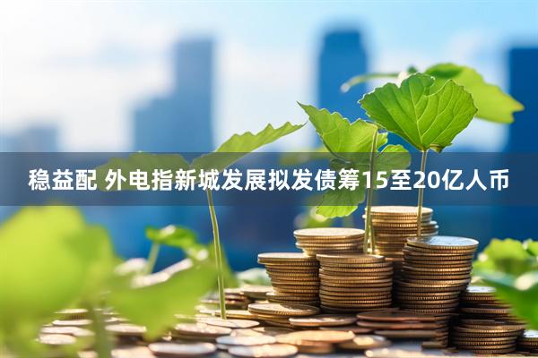 稳益配 外电指新城发展拟发债筹15至20亿人币