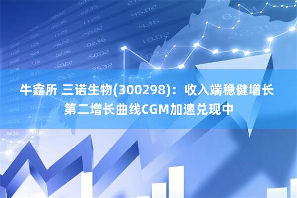 牛鑫所 三诺生物(300298)：收入端稳健增长 第二增长曲线CGM加速兑现中