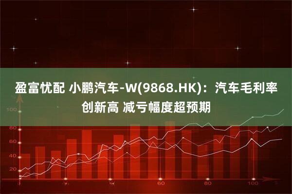 盈富忧配 小鹏汽车-W(9868.HK)：汽车毛利率创新高 减亏幅度超预期