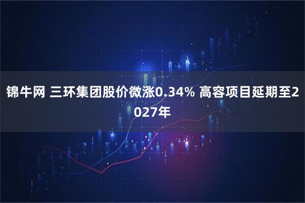 锦牛网 三环集团股价微涨0.34% 高容项目延期至2027年