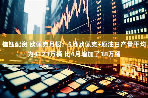 信钰配资 欧佩克月报：5月欧佩克+原油日产量平均为4123万桶 比4月增加了18万桶