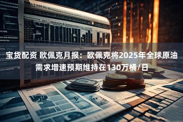宝货配资 欧佩克月报：欧佩克将2025年全球原油需求增速预期维持在130万桶/日