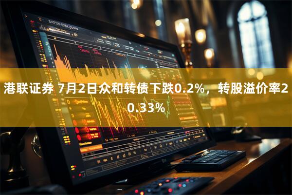 港联证券 7月2日众和转债下跌0.2%，转股溢价率20.33%