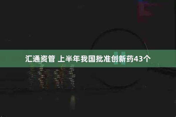 汇通资管 上半年我国批准创新药43个