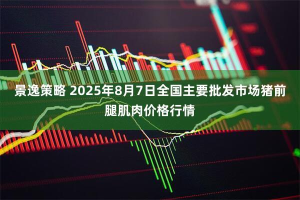 景逸策略 2025年8月7日全国主要批发市场猪前腿肌肉价格行情
