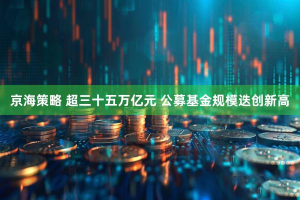 京海策略 超三十五万亿元 公募基金规模迭创新高
