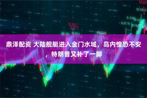 鼎泽配资 大陆舰艇进入金门水域，岛内惶恐不安，特朗普又补了一脚
